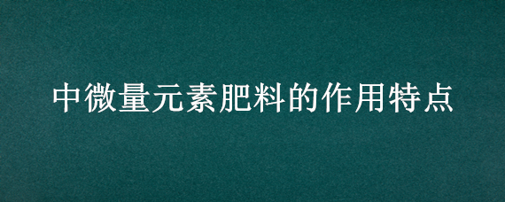 中微量元素肥料的作用特点（微量元素肥料一般采用何种方式使用?其优点是什么?）