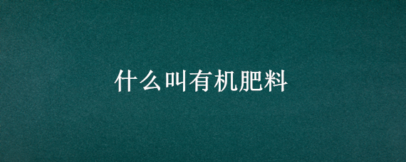 什么叫有机肥料 什么叫有机肥料和无机肥料