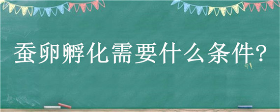 蚕卵孵化需要什么条件? 蚕卵孵化需要什么条件?三年级科学