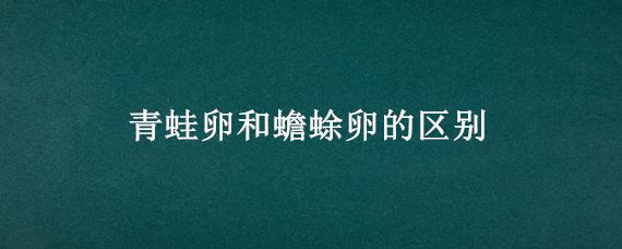 青蛙卵和蟾蜍卵的區(qū)別 蟾蜍和青蛙的卵有什么區(qū)別