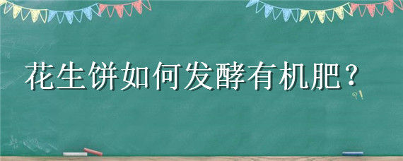 花生饼如何发酵有机肥（花生饼如何发酵有机肥适合什么果树用）