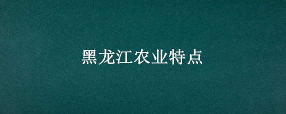 黑龙江农业特点 黑龙江农业生产的特点