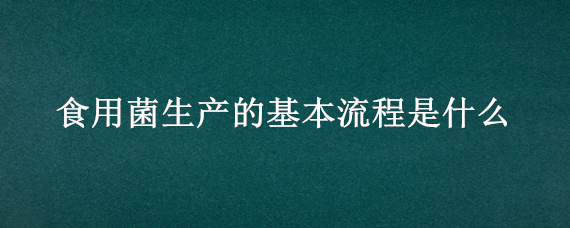 食用菌生产的基本流程是什么 食用菌生产环节