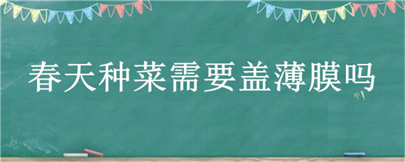 春天種菜需要蓋薄膜嗎 種菜什么溫度需要蓋上薄膜