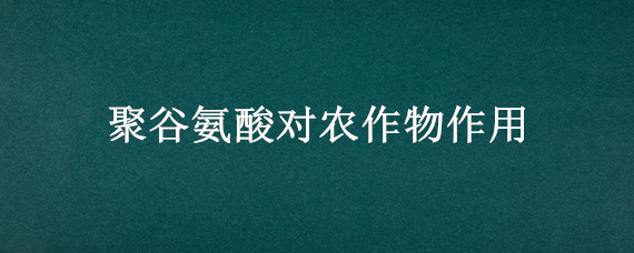 聚谷氨酸对农作物作用 聚谷氨酸对农作物的作用