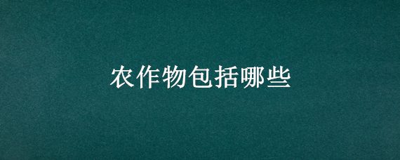 农作物包括哪些 农作物具体包括哪些