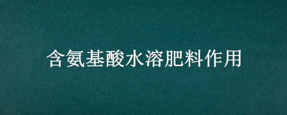 含氨基酸水溶肥料作用 含氨基酸水溶肥料作用花生叶子黄焦怎么办