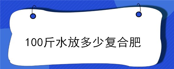 100斤水放多少復(fù)合肥 一斤復(fù)合肥加多少水