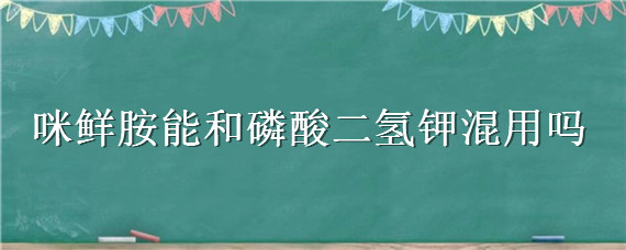 咪鲜胺能和磷酸二氢钾混用吗 胺鲜酯和磷酸二氢钾合用吗