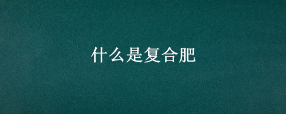 什么是复合肥 什么是复合肥牛