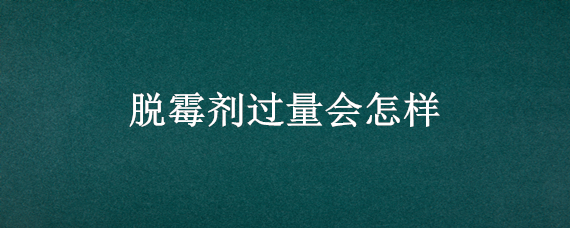 脱霉剂过量会怎样 脱霉剂过量有副作用吗?