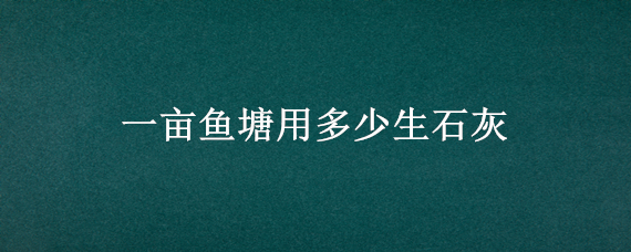 一亩鱼塘用多少生石灰（一亩鱼塘用多少生石灰清理绿藻）