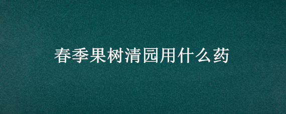 春季果树清园用什么药（果树春季清园药剂大全）