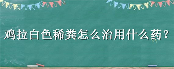 鸡拉白色稀粪怎么治用什么药（鸡拉黄白色稀粪怎么治用什么药）