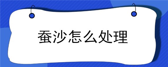 蠶沙怎么處理（蠶沙怎么處理干凈）