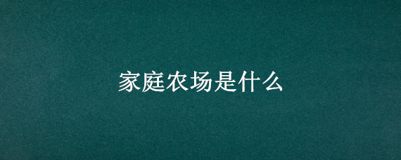 家庭农场是什么 家庭农场是什么性质的企业