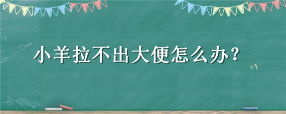 小羊拉不出大便怎么辦 小羊羔拉不出大便有什么辦法