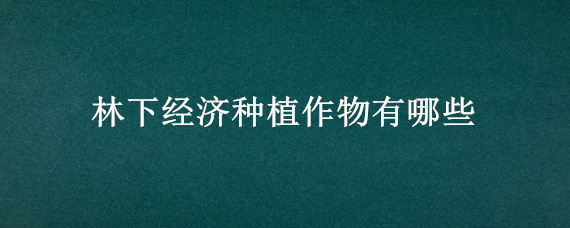 林下经济种植作物有哪些 林下经济种植作物图片