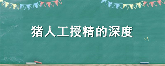 豬人工授精的深度（母豬人工授精的深度）