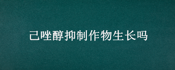 己唑醇抑制作物生长吗 己唑醇用量过大能抑制农作物生长吗