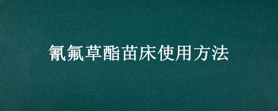 氰氟草酯苗床使用方法 氰氟草酯苗床使用方法10毫升能喷多少平方