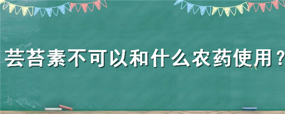 芸苔素不可以和什么农药使用