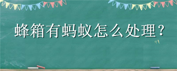 蜂箱有螞蟻怎么處理（蜂箱里有螞蟻怎么治）