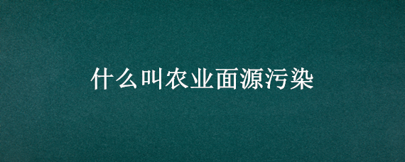 什么叫農(nóng)業(yè)面源污染（什么叫農(nóng)業(yè)面源污染治理）