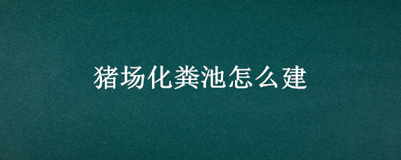 猪场化粪池怎么建（猪场蓄粪池怎么建）