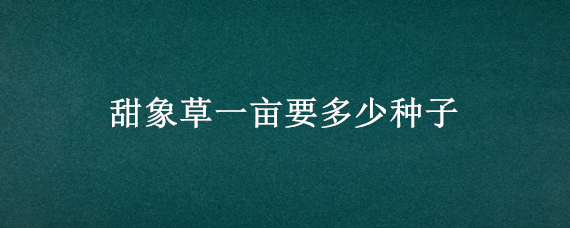 甜象草一亩要多少种子（甜象草亩产多少）