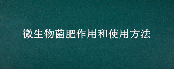 微生物菌肥作用和使用方法（生物菌肥的使用方法）