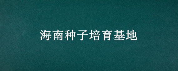 海南种子培育基地（海南国家育种基地）