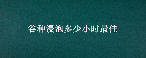 谷种浸泡多少小时最佳（谷子浸种时间）