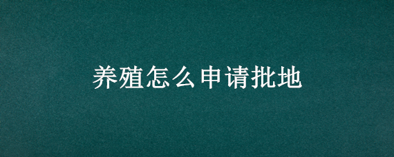 養(yǎng)殖怎么申請批地 養(yǎng)殖用地申批流程