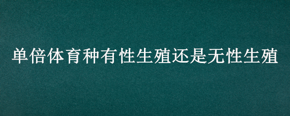 单倍体育种有性生殖还是无性生殖（多倍体育种是有性生殖还是无性生殖）