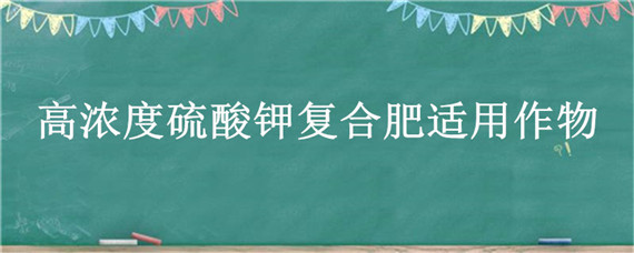 高濃度硫酸鉀復(fù)合肥適用作物（高濃度硫酸鉀復(fù)合肥適用作物湖北宜化化工股份有限公司）