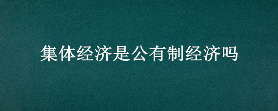 集体经济是公有制经济吗（集体企业是公有制经济吗）