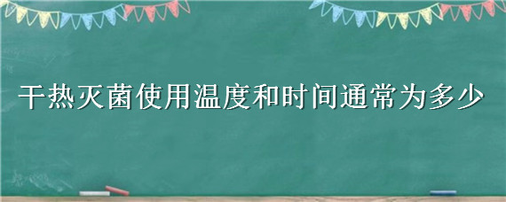 干热灭菌使用温度和时间通常为多少（干热灭菌使用的温度和时间通常为多少）