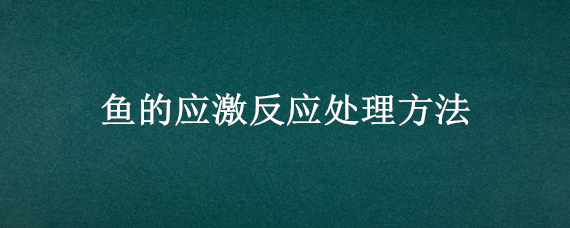 鱼的应激反应处理方法 鱼应激会造成什么反应