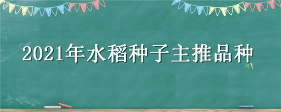 2021年水稻種子主推品種 2021年水稻種子主推品種湖北省