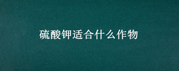 硫酸鉀適合什么作物（硫酸鉀適合什么農(nóng)作物）