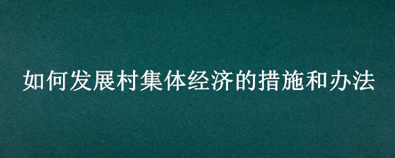 如何发展村集体经济的措施和办法（如何促进村集体经济发展）