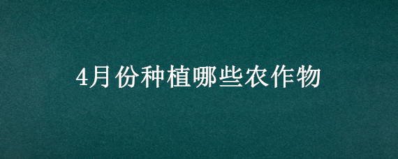 4月份种植哪些农作物（4月下旬适合种什么农作物）