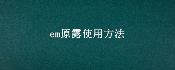 em原露使用方法（em原露怎么怎么样发）