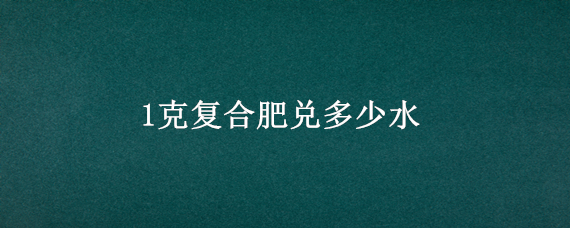 1克复合肥兑多少水（一克复合肥兑多少水）