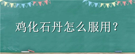 雞化石丹怎么服用 雞的化石丹的功效