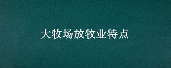 大牧场放牧业特点（大牧场放牧业特点及分布）