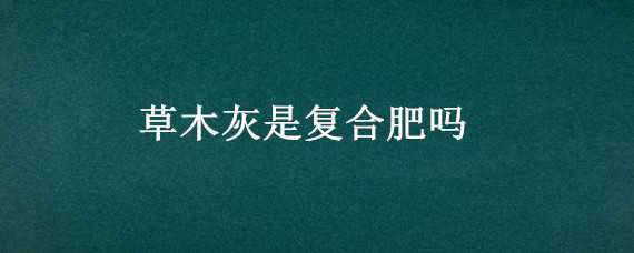 草木灰是复合肥吗（复合肥和草木灰能混合施用吗?）