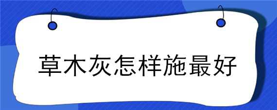 草木灰怎样施最好（草木灰什么时候施最好）