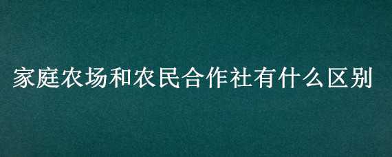 家庭农场和农民合作社有什么区别 家庭农场和农民合作社有什么区别呢